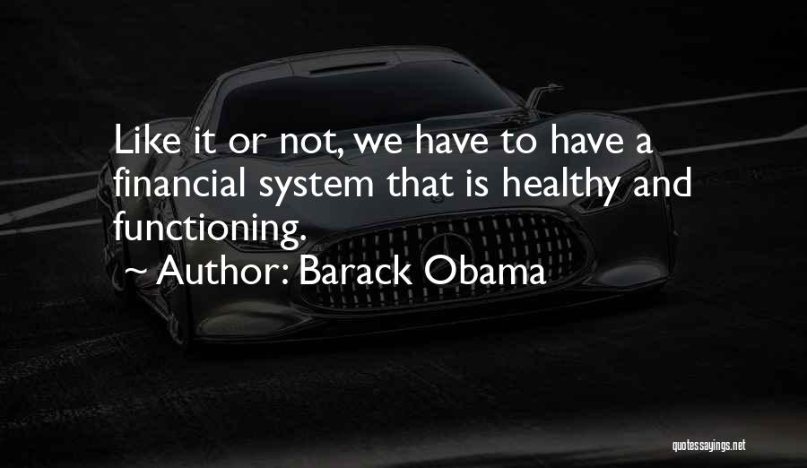 Barack Obama Quotes: Like It Or Not, We Have To Have A Financial System That Is Healthy And Functioning.