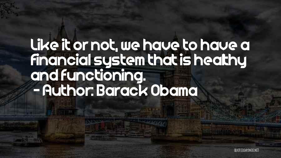 Barack Obama Quotes: Like It Or Not, We Have To Have A Financial System That Is Healthy And Functioning.