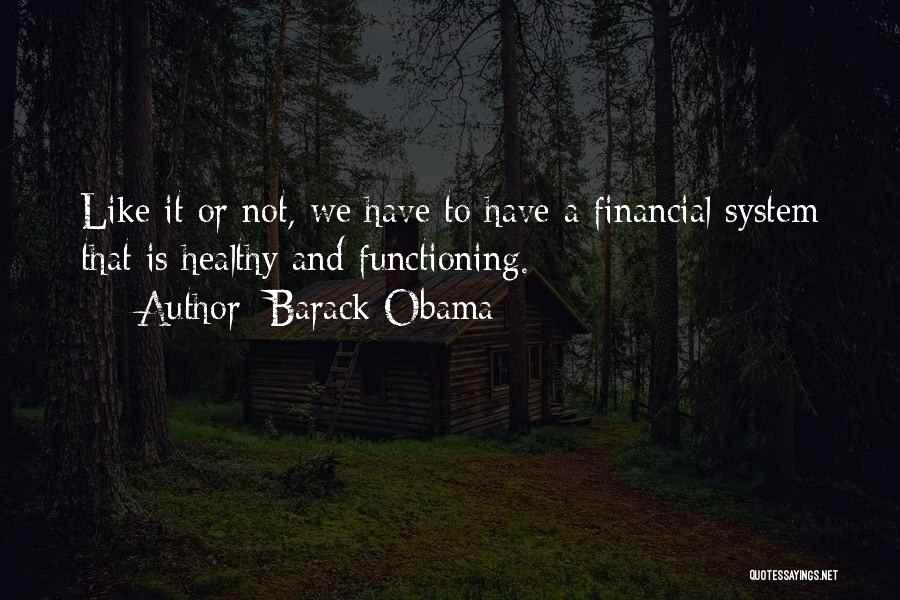 Barack Obama Quotes: Like It Or Not, We Have To Have A Financial System That Is Healthy And Functioning.