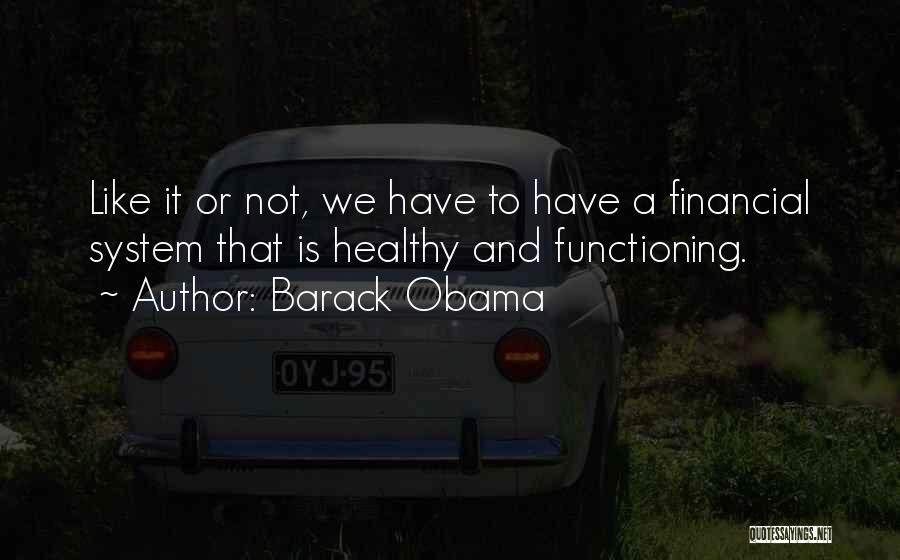 Barack Obama Quotes: Like It Or Not, We Have To Have A Financial System That Is Healthy And Functioning.