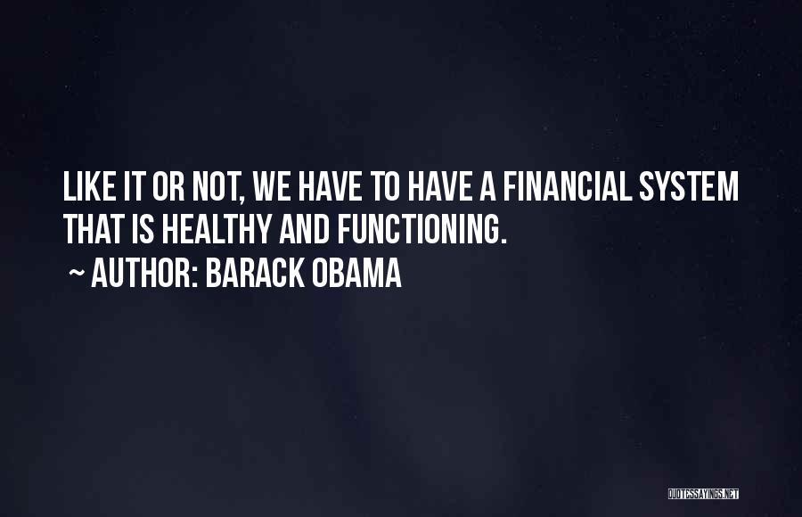Barack Obama Quotes: Like It Or Not, We Have To Have A Financial System That Is Healthy And Functioning.