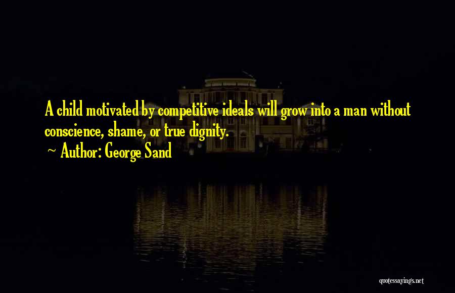 George Sand Quotes: A Child Motivated By Competitive Ideals Will Grow Into A Man Without Conscience, Shame, Or True Dignity.