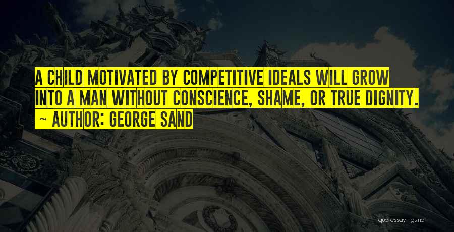 George Sand Quotes: A Child Motivated By Competitive Ideals Will Grow Into A Man Without Conscience, Shame, Or True Dignity.