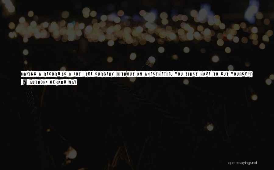 Gerard Way Quotes: Making A Record Is A Lot Like Surgery Without An Anesthetic. You First Have To Cut Yourself Up The Middle.