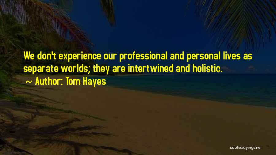 Tom Hayes Quotes: We Don't Experience Our Professional And Personal Lives As Separate Worlds; They Are Intertwined And Holistic.