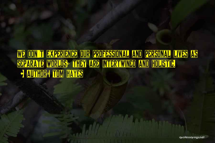 Tom Hayes Quotes: We Don't Experience Our Professional And Personal Lives As Separate Worlds; They Are Intertwined And Holistic.