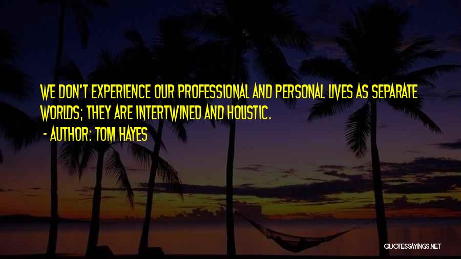 Tom Hayes Quotes: We Don't Experience Our Professional And Personal Lives As Separate Worlds; They Are Intertwined And Holistic.