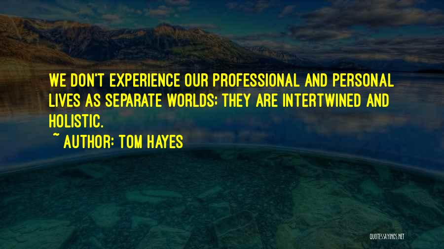 Tom Hayes Quotes: We Don't Experience Our Professional And Personal Lives As Separate Worlds; They Are Intertwined And Holistic.