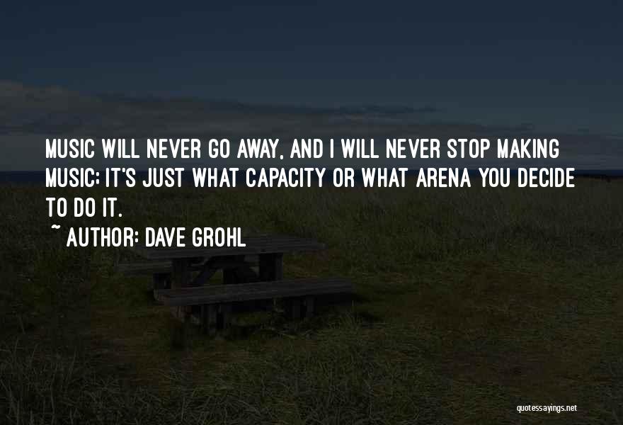 Dave Grohl Quotes: Music Will Never Go Away, And I Will Never Stop Making Music; It's Just What Capacity Or What Arena You