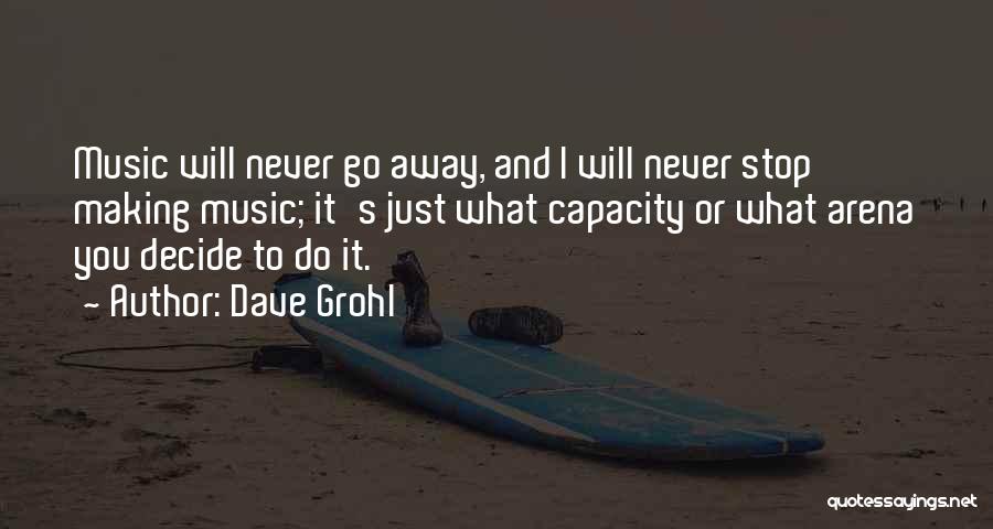 Dave Grohl Quotes: Music Will Never Go Away, And I Will Never Stop Making Music; It's Just What Capacity Or What Arena You