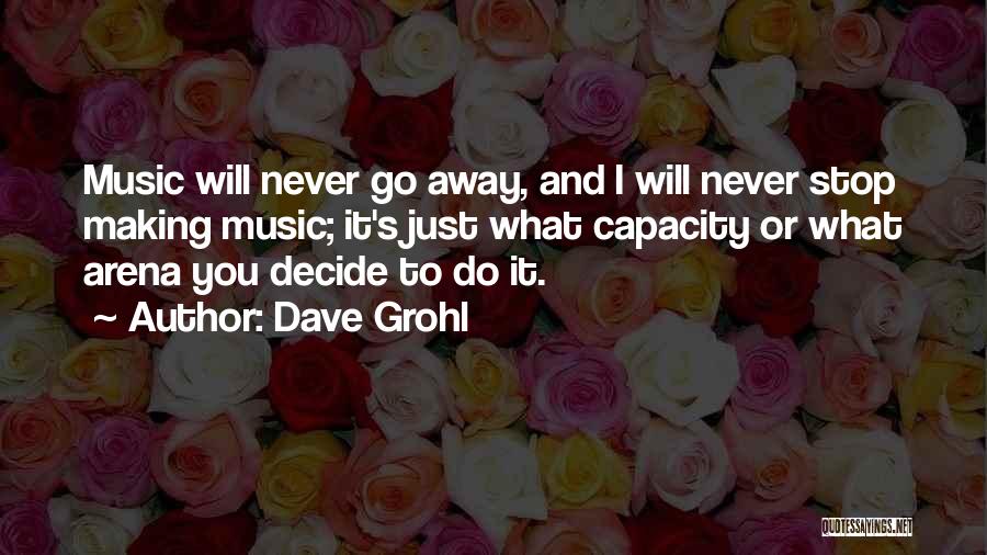 Dave Grohl Quotes: Music Will Never Go Away, And I Will Never Stop Making Music; It's Just What Capacity Or What Arena You