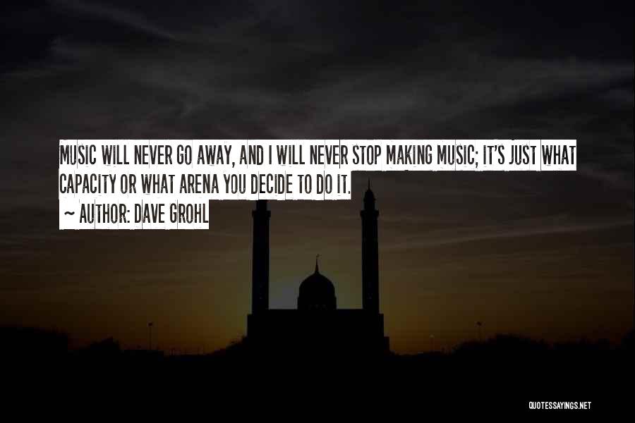 Dave Grohl Quotes: Music Will Never Go Away, And I Will Never Stop Making Music; It's Just What Capacity Or What Arena You