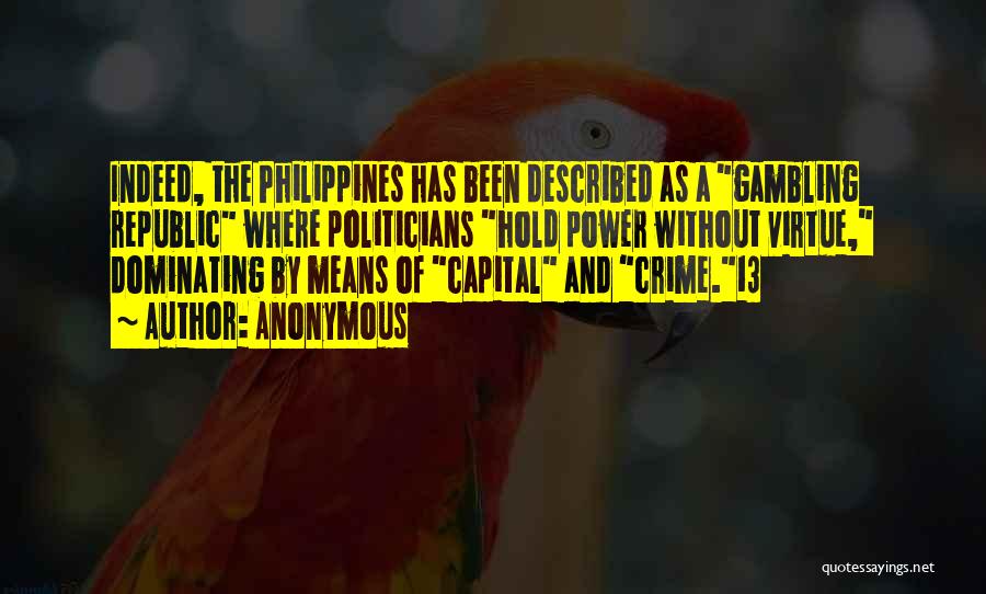 Anonymous Quotes: Indeed, The Philippines Has Been Described As A Gambling Republic Where Politicians Hold Power Without Virtue, Dominating By Means Of