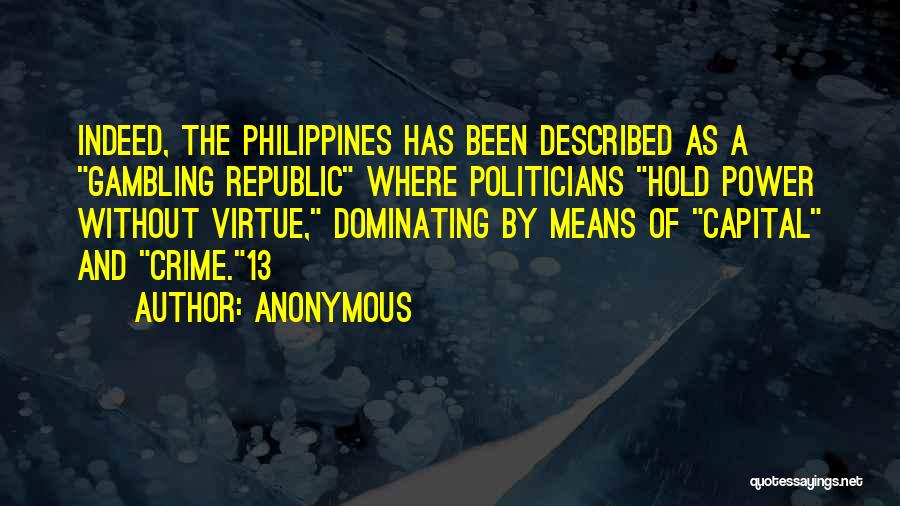 Anonymous Quotes: Indeed, The Philippines Has Been Described As A Gambling Republic Where Politicians Hold Power Without Virtue, Dominating By Means Of