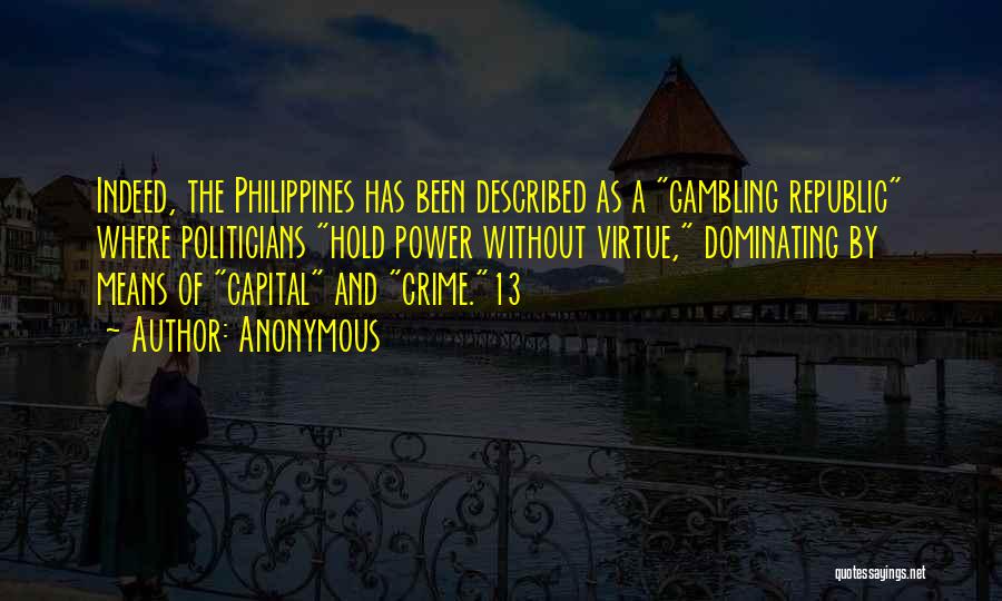 Anonymous Quotes: Indeed, The Philippines Has Been Described As A Gambling Republic Where Politicians Hold Power Without Virtue, Dominating By Means Of