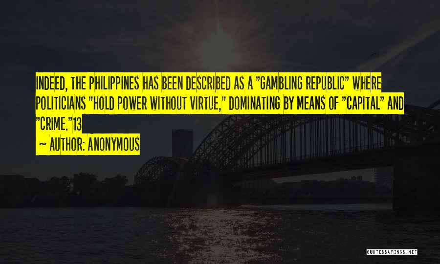 Anonymous Quotes: Indeed, The Philippines Has Been Described As A Gambling Republic Where Politicians Hold Power Without Virtue, Dominating By Means Of