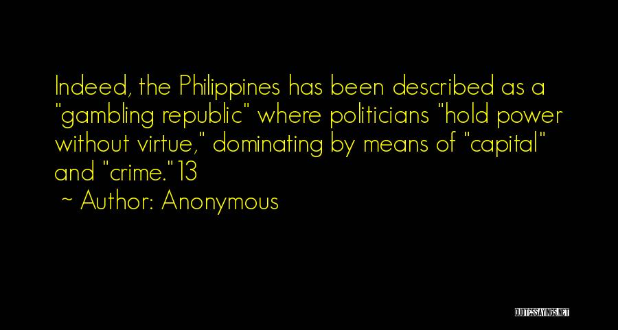Anonymous Quotes: Indeed, The Philippines Has Been Described As A Gambling Republic Where Politicians Hold Power Without Virtue, Dominating By Means Of