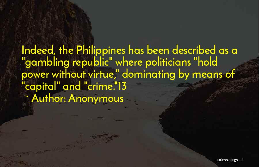 Anonymous Quotes: Indeed, The Philippines Has Been Described As A Gambling Republic Where Politicians Hold Power Without Virtue, Dominating By Means Of