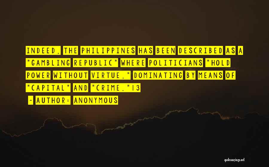 Anonymous Quotes: Indeed, The Philippines Has Been Described As A Gambling Republic Where Politicians Hold Power Without Virtue, Dominating By Means Of