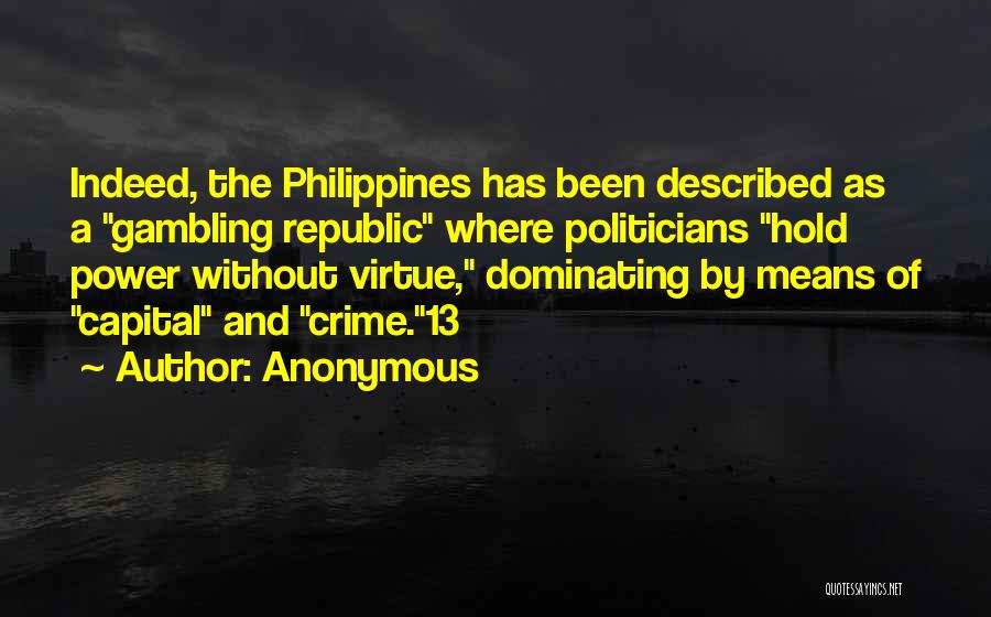 Anonymous Quotes: Indeed, The Philippines Has Been Described As A Gambling Republic Where Politicians Hold Power Without Virtue, Dominating By Means Of
