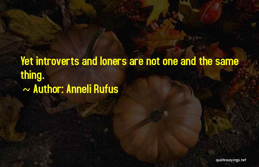 Anneli Rufus Quotes: Yet Introverts And Loners Are Not One And The Same Thing.