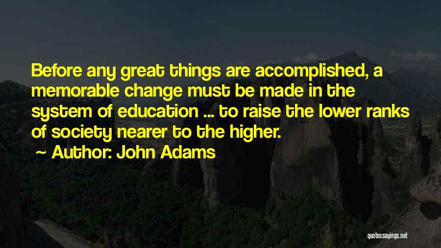 John Adams Quotes: Before Any Great Things Are Accomplished, A Memorable Change Must Be Made In The System Of Education ... To Raise