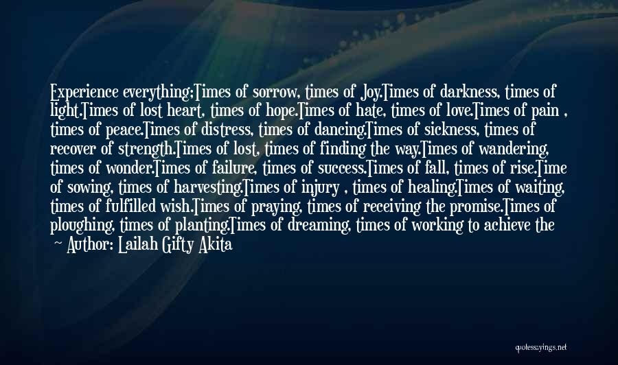 Lailah Gifty Akita Quotes: Experience Everything;times Of Sorrow, Times Of Joy.times Of Darkness, Times Of Light.times Of Lost Heart, Times Of Hope.times Of Hate,