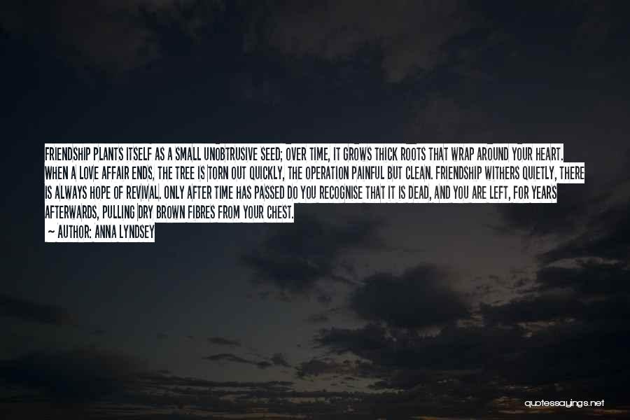 Anna Lyndsey Quotes: Friendship Plants Itself As A Small Unobtrusive Seed; Over Time, It Grows Thick Roots That Wrap Around Your Heart. When
