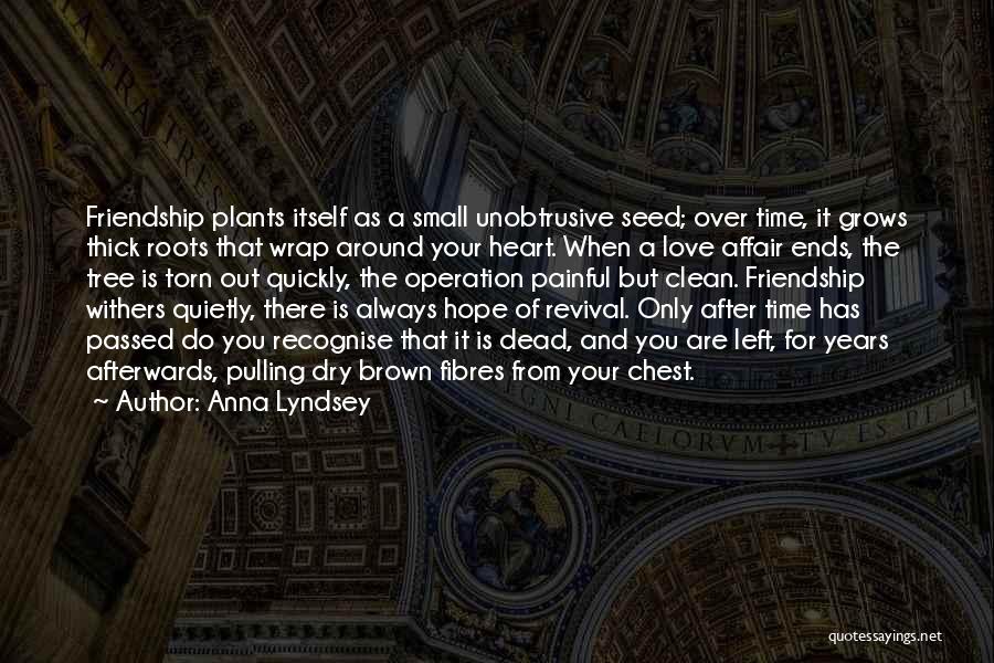 Anna Lyndsey Quotes: Friendship Plants Itself As A Small Unobtrusive Seed; Over Time, It Grows Thick Roots That Wrap Around Your Heart. When