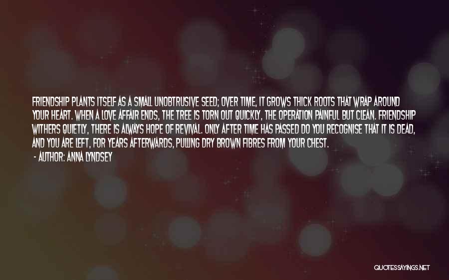 Anna Lyndsey Quotes: Friendship Plants Itself As A Small Unobtrusive Seed; Over Time, It Grows Thick Roots That Wrap Around Your Heart. When