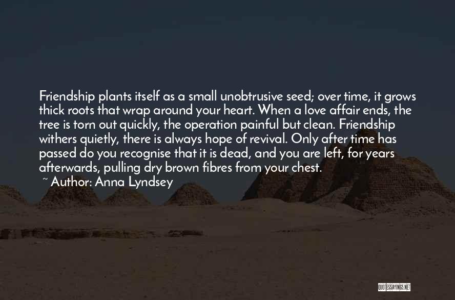 Anna Lyndsey Quotes: Friendship Plants Itself As A Small Unobtrusive Seed; Over Time, It Grows Thick Roots That Wrap Around Your Heart. When