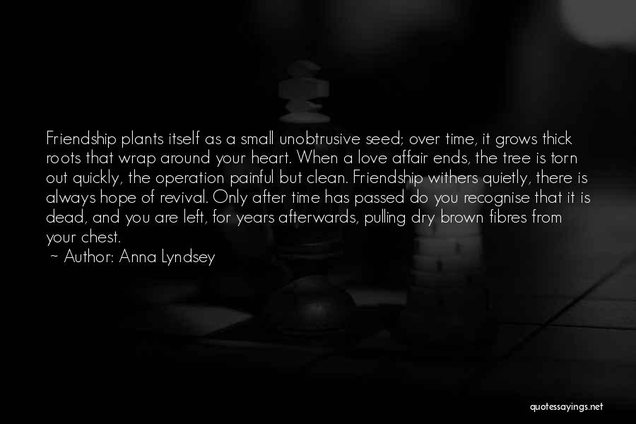 Anna Lyndsey Quotes: Friendship Plants Itself As A Small Unobtrusive Seed; Over Time, It Grows Thick Roots That Wrap Around Your Heart. When