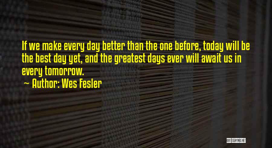 Wes Fesler Quotes: If We Make Every Day Better Than The One Before, Today Will Be The Best Day Yet, And The Greatest