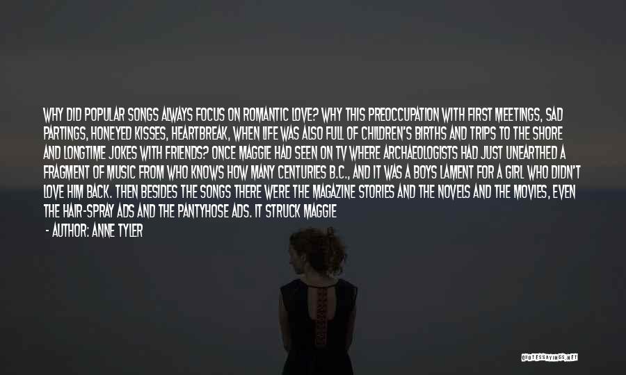Anne Tyler Quotes: Why Did Popular Songs Always Focus On Romantic Love? Why This Preoccupation With First Meetings, Sad Partings, Honeyed Kisses, Heartbreak,