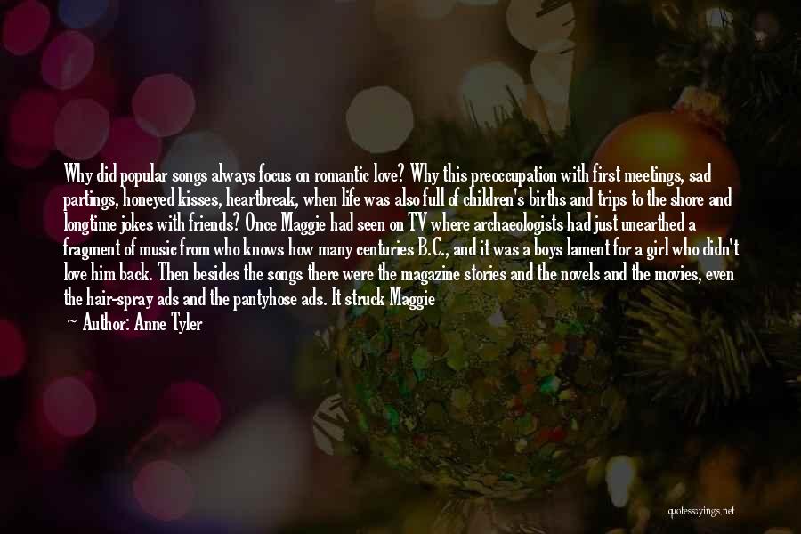 Anne Tyler Quotes: Why Did Popular Songs Always Focus On Romantic Love? Why This Preoccupation With First Meetings, Sad Partings, Honeyed Kisses, Heartbreak,