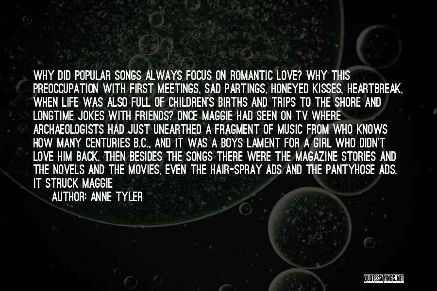 Anne Tyler Quotes: Why Did Popular Songs Always Focus On Romantic Love? Why This Preoccupation With First Meetings, Sad Partings, Honeyed Kisses, Heartbreak,