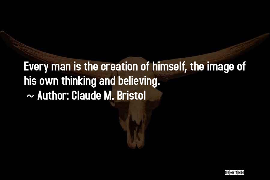 Claude M. Bristol Quotes: Every Man Is The Creation Of Himself, The Image Of His Own Thinking And Believing.