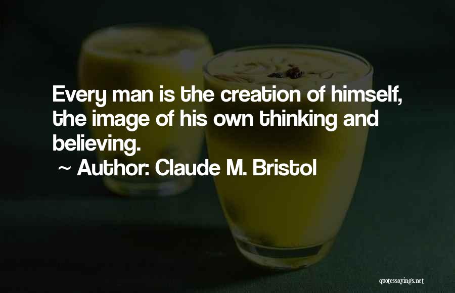 Claude M. Bristol Quotes: Every Man Is The Creation Of Himself, The Image Of His Own Thinking And Believing.