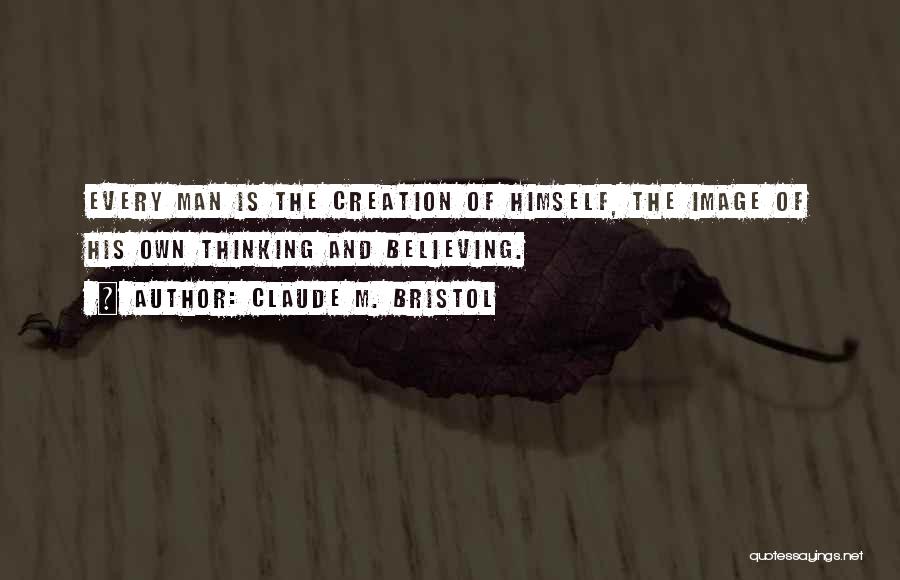 Claude M. Bristol Quotes: Every Man Is The Creation Of Himself, The Image Of His Own Thinking And Believing.