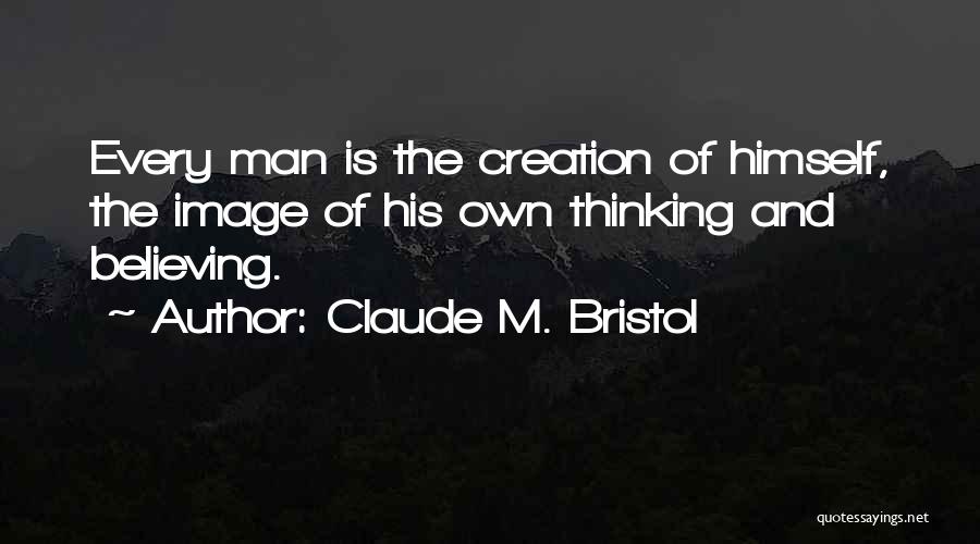 Claude M. Bristol Quotes: Every Man Is The Creation Of Himself, The Image Of His Own Thinking And Believing.