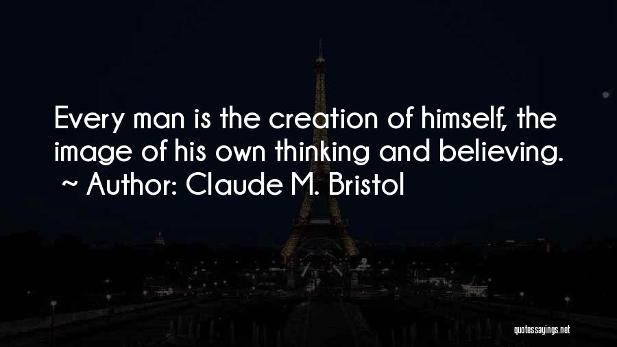 Claude M. Bristol Quotes: Every Man Is The Creation Of Himself, The Image Of His Own Thinking And Believing.