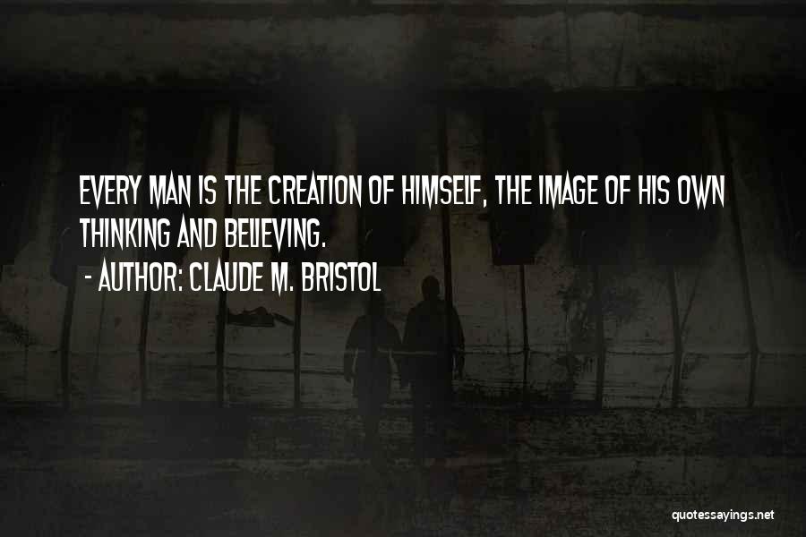 Claude M. Bristol Quotes: Every Man Is The Creation Of Himself, The Image Of His Own Thinking And Believing.