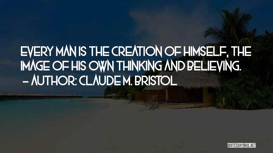 Claude M. Bristol Quotes: Every Man Is The Creation Of Himself, The Image Of His Own Thinking And Believing.