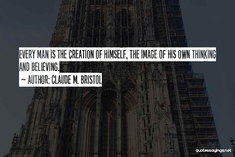 Claude M. Bristol Quotes: Every Man Is The Creation Of Himself, The Image Of His Own Thinking And Believing.