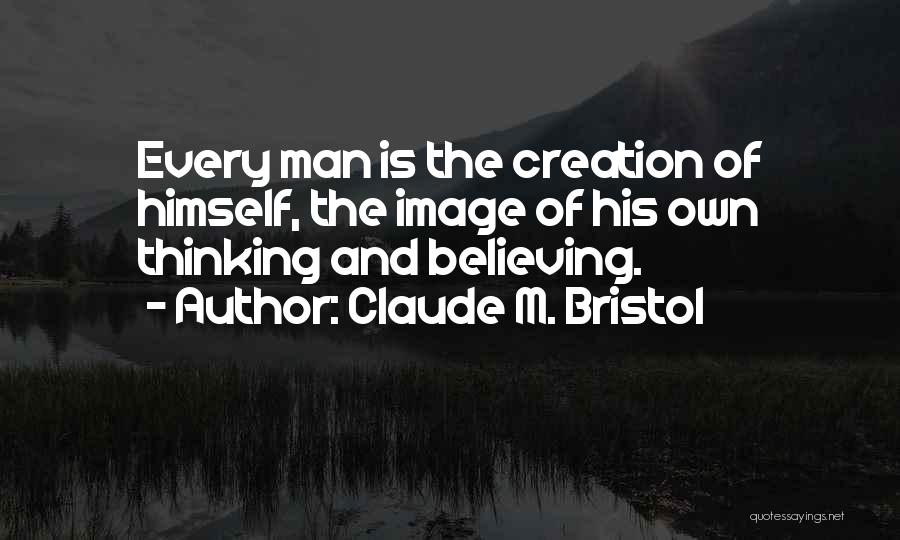 Claude M. Bristol Quotes: Every Man Is The Creation Of Himself, The Image Of His Own Thinking And Believing.