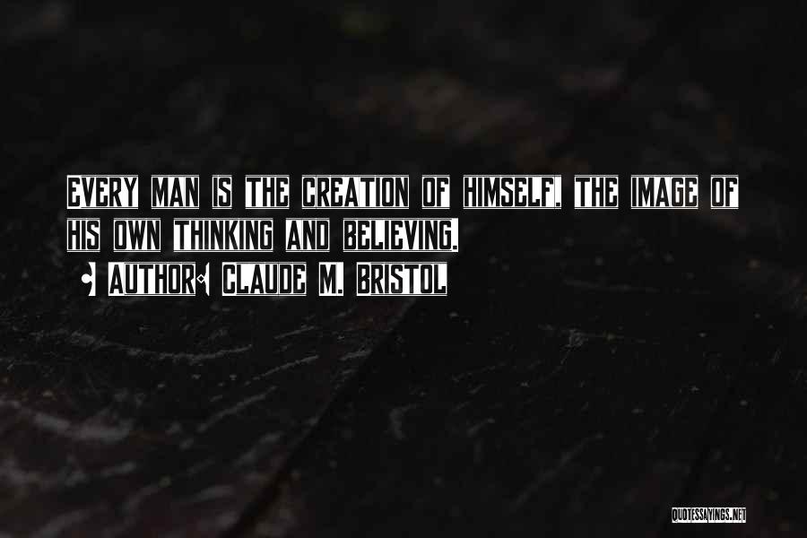 Claude M. Bristol Quotes: Every Man Is The Creation Of Himself, The Image Of His Own Thinking And Believing.