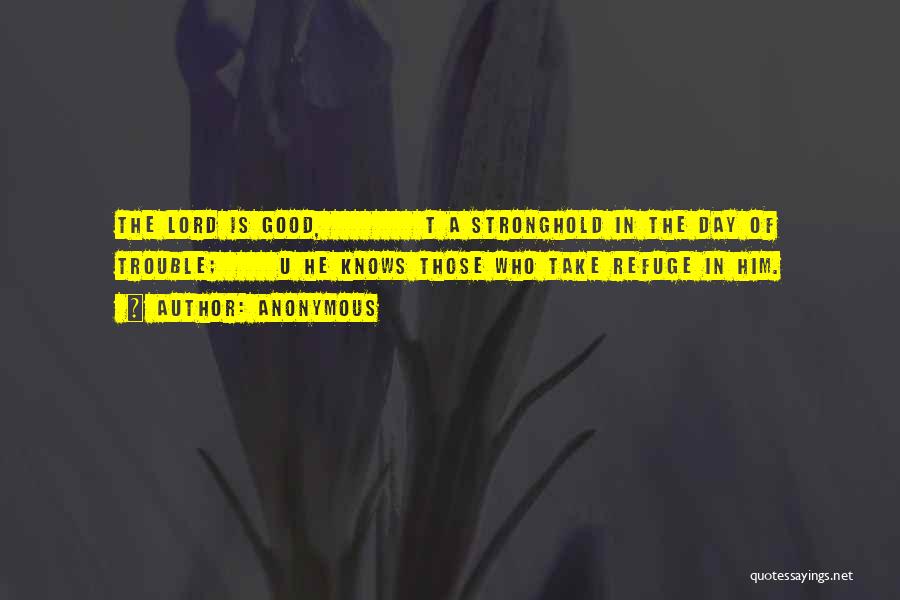 Anonymous Quotes: The Lord Is Good, T A Stronghold In The Day Of Trouble; U He Knows Those Who Take Refuge In