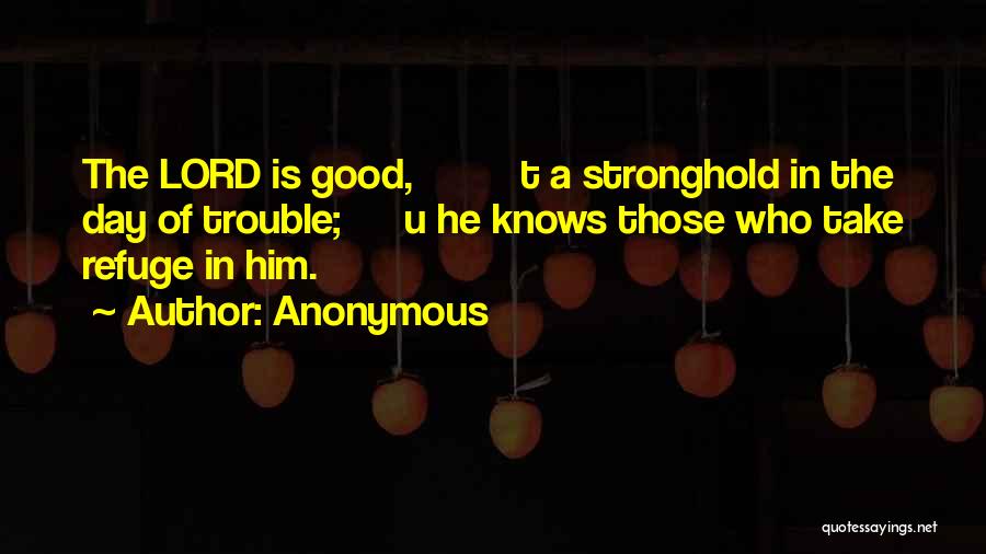 Anonymous Quotes: The Lord Is Good, T A Stronghold In The Day Of Trouble; U He Knows Those Who Take Refuge In