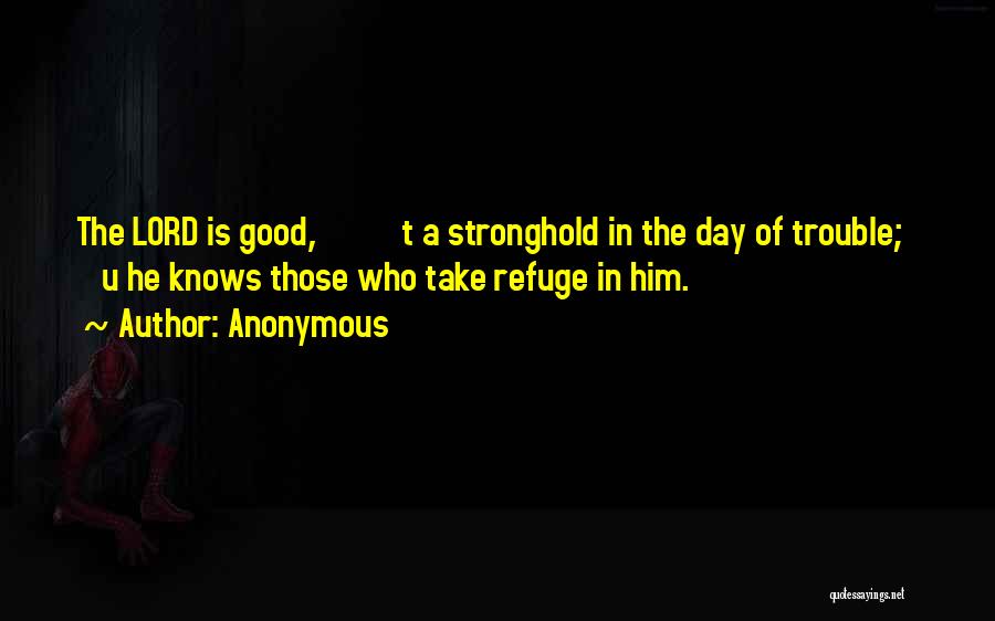 Anonymous Quotes: The Lord Is Good, T A Stronghold In The Day Of Trouble; U He Knows Those Who Take Refuge In