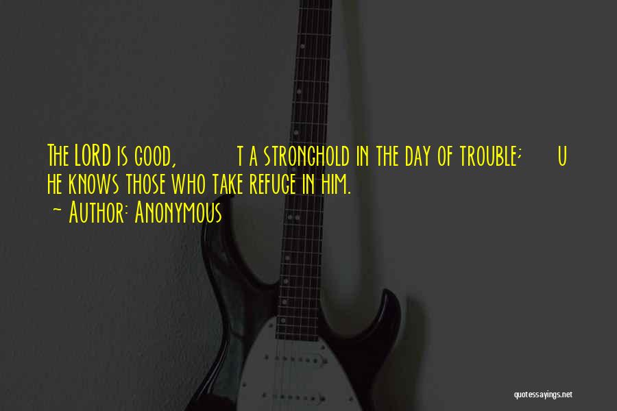 Anonymous Quotes: The Lord Is Good, T A Stronghold In The Day Of Trouble; U He Knows Those Who Take Refuge In